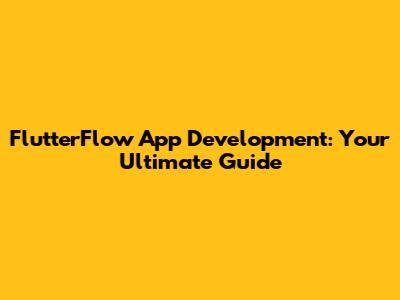 FlutterFlow App Development: Your Ultimate Guide