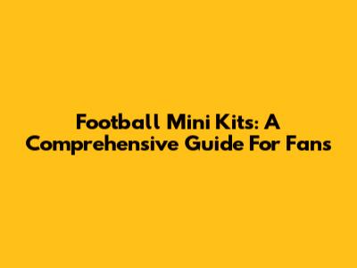 Football Mini Kits: A Comprehensive Guide For Fans