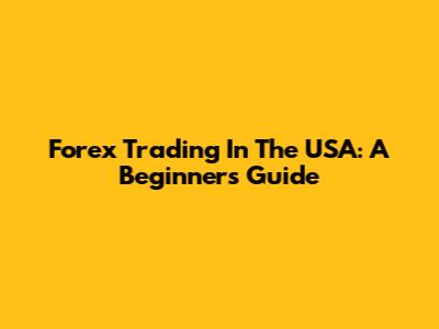 Forex Trading In The USA: A Beginner's Guide