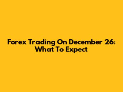 Forex Trading On December 26: What To Expect