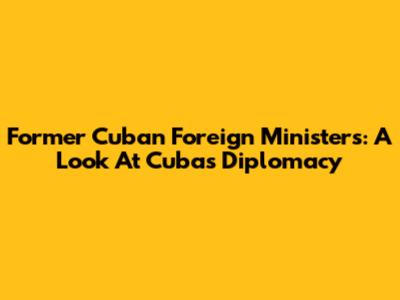 Former Cuban Foreign Ministers: A Look At Cuba's Diplomacy