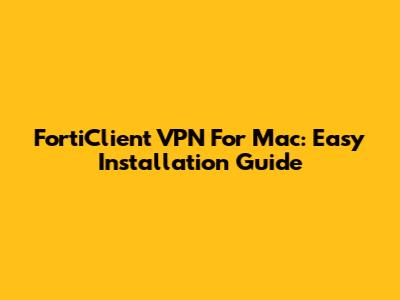 FortiClient VPN For Mac: Easy Installation Guide