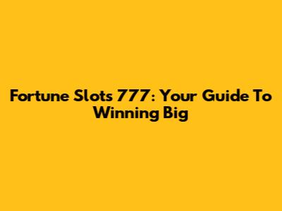 Fortune Slots 777: Your Guide To Winning Big