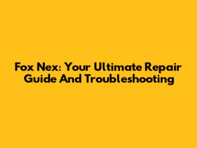 Fox Nex: Your Ultimate Repair Guide And Troubleshooting