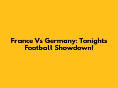 France Vs Germany: Tonight's Football Showdown!