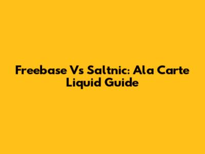 Freebase Vs Saltnic: Ala Carte Liquid Guide