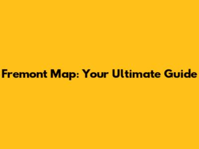 Fremont Map: Your Ultimate Guide