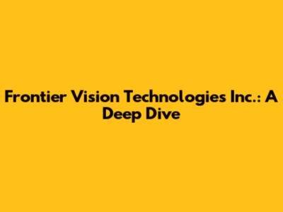 Frontier Vision Technologies Inc.: A Deep Dive