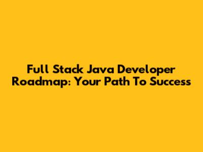 Full Stack Java Developer Roadmap: Your Path To Success