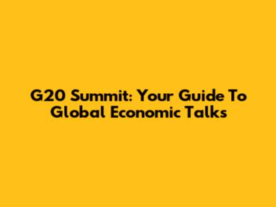 G20 Summit: Your Guide To Global Economic Talks