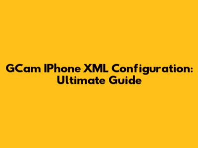 GCam IPhone XML Configuration: Ultimate Guide