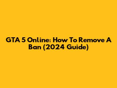 GTA 5 Online: How To Remove A Ban (2024 Guide)