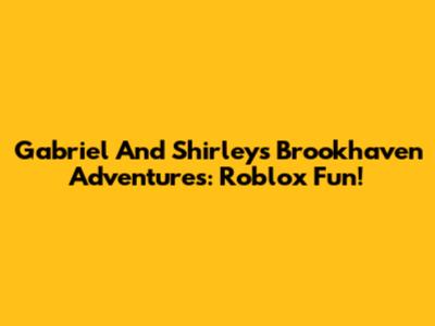 Gabriel And Shirley's Brookhaven Adventures: Roblox Fun!