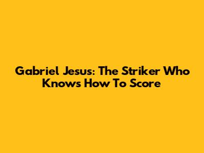 Gabriel Jesus: The Striker Who Knows How To Score