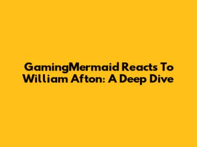 GamingMermaid Reacts To William Afton: A Deep Dive