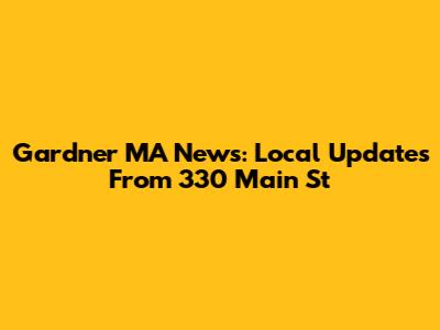 Gardner MA News: Local Updates From 330 Main St