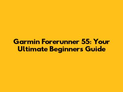 Garmin Forerunner 55: Your Ultimate Beginner's Guide