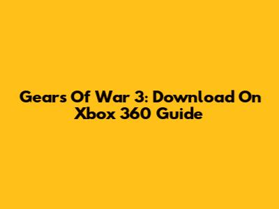 Gears Of War 3: Download On Xbox 360 Guide