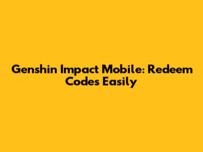 Genshin Impact Mobile: Redeem Codes Easily