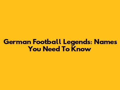 German Football Legends: Names You Need To Know