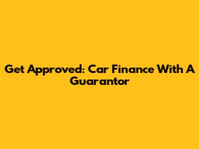 Get Approved: Car Finance With A Guarantor