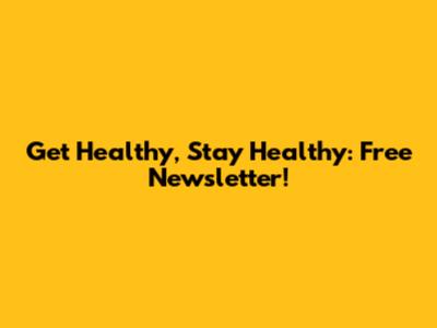 Get Healthy, Stay Healthy: Free Newsletter!