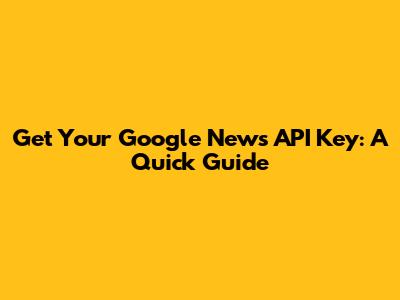 Get Your Google News API Key: A Quick Guide