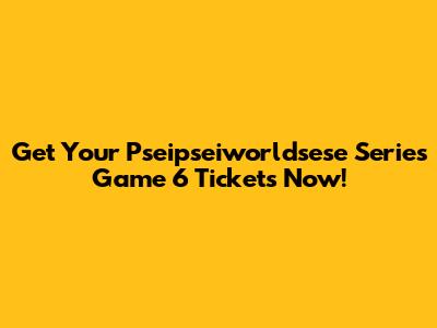 Get Your Pseipseiworldsese Series Game 6 Tickets Now!