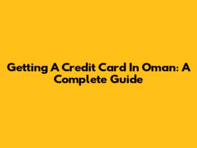Getting A Credit Card In Oman: A Complete Guide