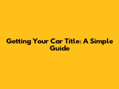 Getting Your Car Title: A Simple Guide
