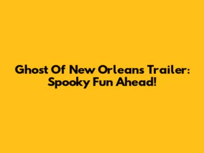 Ghost Of New Orleans Trailer: Spooky Fun Ahead!