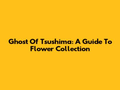 Ghost Of Tsushima: A Guide To Flower Collection