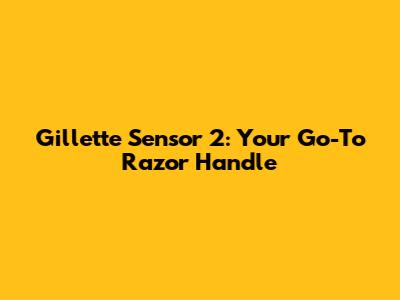 Gillette Sensor 2: Your Go-To Razor Handle