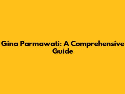 Gina Parmawati: A Comprehensive Guide