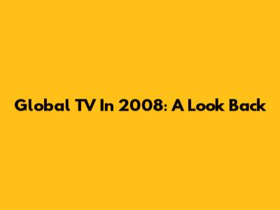 Global TV In 2008: A Look Back