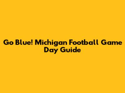Go Blue! Michigan Football Game Day Guide