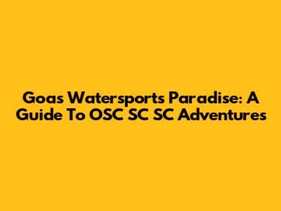 Goa's Watersports Paradise: A Guide To OSC SC SC Adventures
