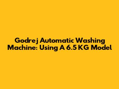 Godrej Automatic Washing Machine: Using A 6.5 KG Model