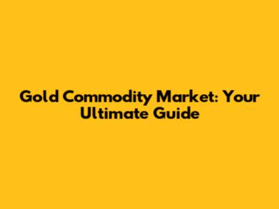 Gold Commodity Market: Your Ultimate Guide