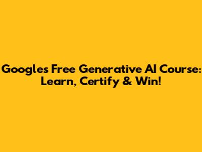 Google's Free Generative AI Course: Learn, Certify & Win!
