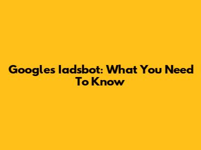 Google's Iadsbot: What You Need To Know