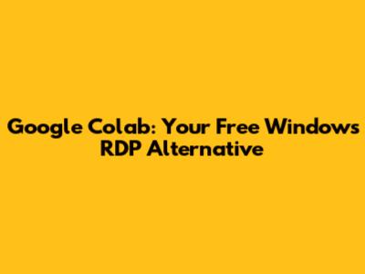 Google Colab: Your Free Windows RDP Alternative