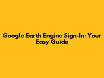 Google Earth Engine Sign-In: Your Easy Guide
