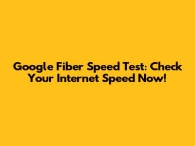 Google Fiber Speed Test: Check Your Internet Speed Now!