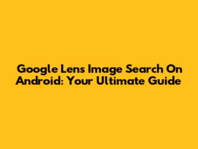 Google Lens Image Search On Android: Your Ultimate Guide