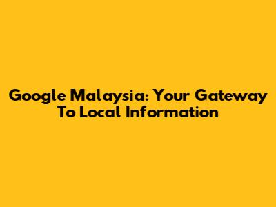 Google Malaysia: Your Gateway To Local Information
