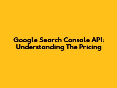 Google Search Console API: Understanding The Pricing