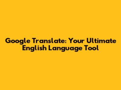 Google Translate: Your Ultimate English Language Tool