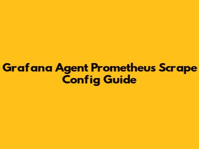 Grafana Agent Prometheus Scrape Config Guide