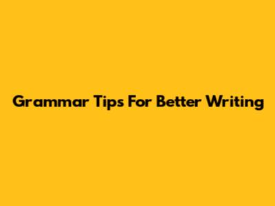 Grammar Tips For Better Writing